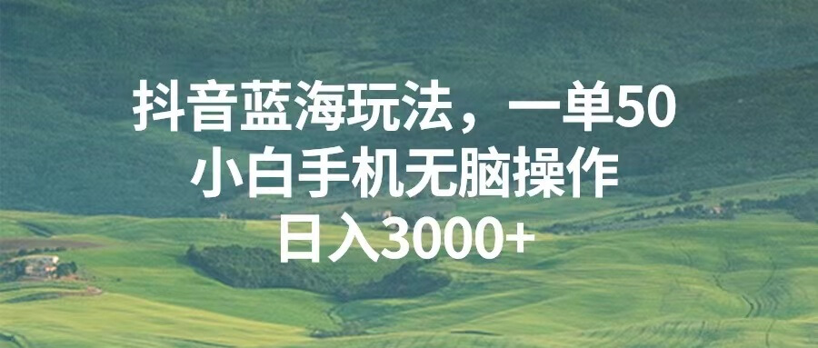 （13353期）抖音蓝海玩法，一单50，小白手机无脑操作，日入3000+