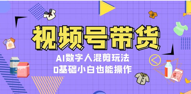 （13359期）视频号带货，AI数字人混剪玩法，0基础小白也能操作