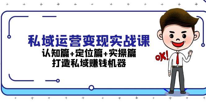 （13387期）私域运营变现实战课：认知篇+定位篇+实操篇，打造私域赚钱机器