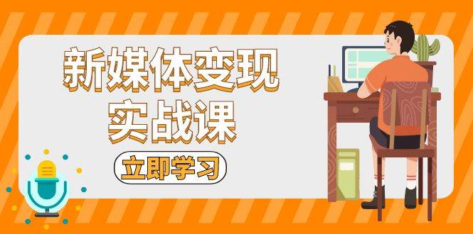 （13380期）新媒体变现实战课：短视频+直播带货，拍摄、剪辑、引流、带货等 中创网 第1张