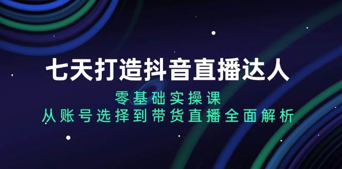 （13430期）七天打造抖音直播达人：零基础实操课，从账号选择到带货直播全面解析 中创网 第1张