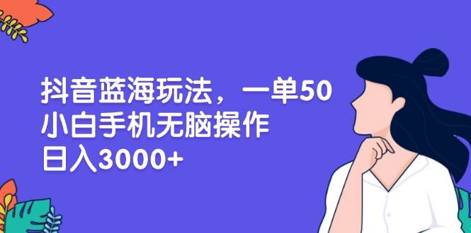 （13476期）抖音蓝海玩法，一单50，小白手机无脑操作，日入3000+