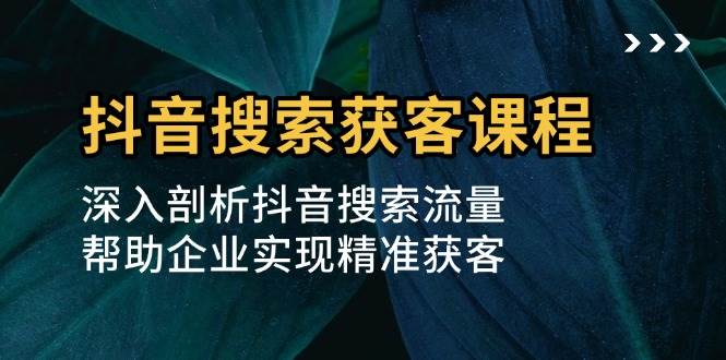 （13465期）抖音搜索获客课程：深入剖析抖音搜索流量，帮助企业实现精准获客 中创网 第1张