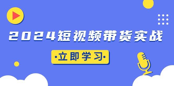 （13482期）2024短视频带货实战：底层逻辑+实操技巧，橱窗引流、直播带货 中创网 第1张