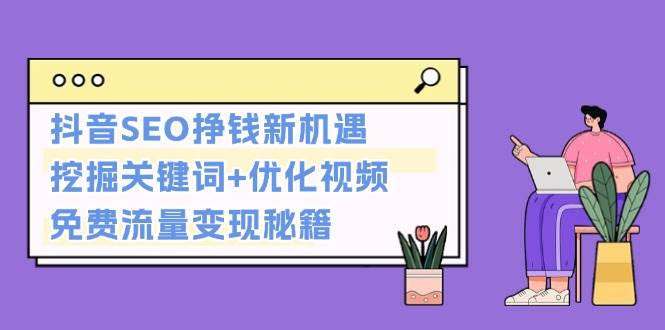 （13481期）抖音SEO挣钱新机遇：挖掘关键词+优化视频，免费流量变现秘籍 中创网 第1张