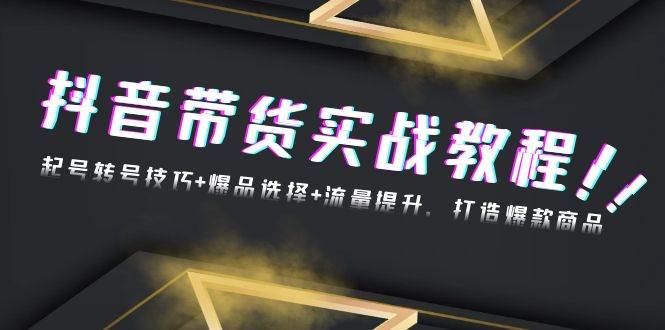 （13526期）抖音带货实战教程：起号转号技巧+爆品选择+流量提升，打造爆款商品