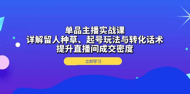 （13546期）单品主播实战课：详解留人种草、起号玩法与转化话术，提升直播间成交密度 中创网 第1张