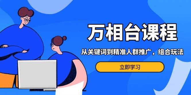 （13595期）万相台课程：从关键词到精准人群推广，组合玩法高效应对多场景电商营销... 中创网 第1张