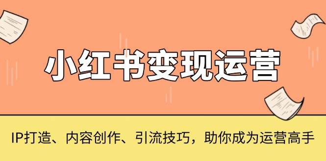 （13609期）小红书变现运营，IP打造、内容创作、引流技巧，助你成为运营高手 中创网 第1张