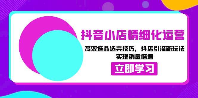 （13646期）抖音小店精细化运营：高效选品选类技巧，抖店引流新玩法，实现销量倍增 中创网 第1张