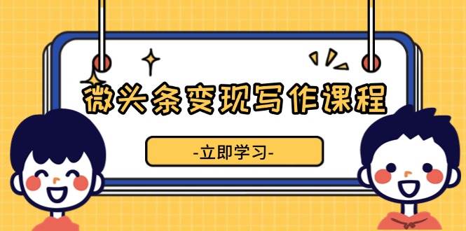 （13766期）微头条变现写作课程，掌握流量变现技巧，提升微头条质量，实现收益增长 中创网 第1张