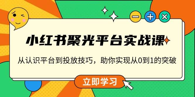 （13775期）小红书 聚光平台实战课，从认识平台到投放技巧，助你实现从0到1的突破 中创网 第1张