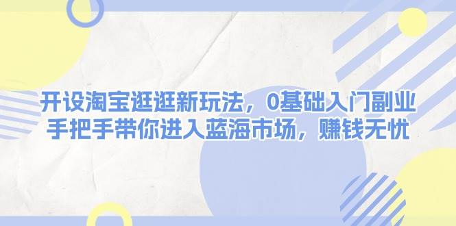 （13870期）开设淘宝逛逛新玩法，0基础入门副业，手把手带你进入蓝海市场，赚钱无忧