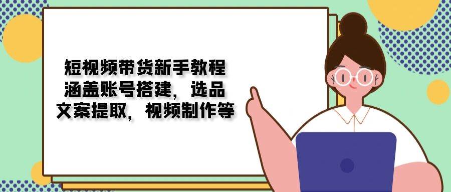 （13958期）短视频带货新手教程：涵盖账号搭建，选品，文案提取，视频制作等