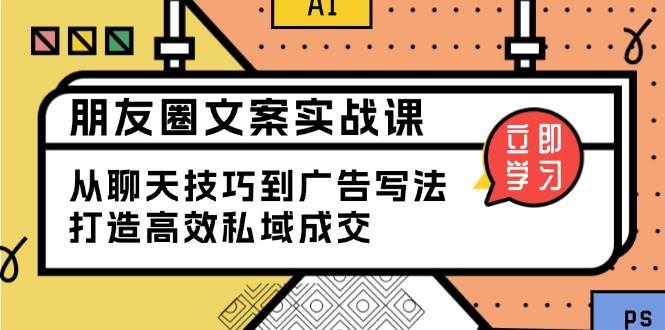 （13989期）朋友圈文案实战课：从聊天技巧到广告写法，打造高效私域成交