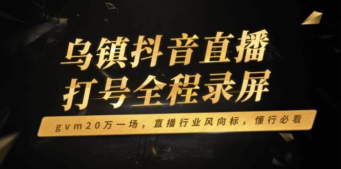 （14014期）乌镇抖音直播打号全程录屏，gvm20万一场，直播行业风向标，懂行必看 中创网 第1张