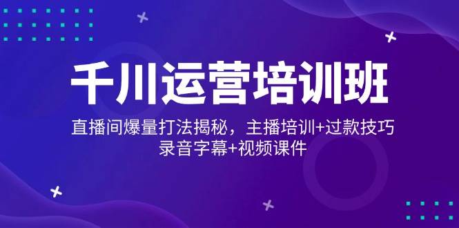 （14230期）千川运营培训班，直播间爆量打法揭秘，主播培训+过款技巧，录音字幕+视频 中创网 第1张