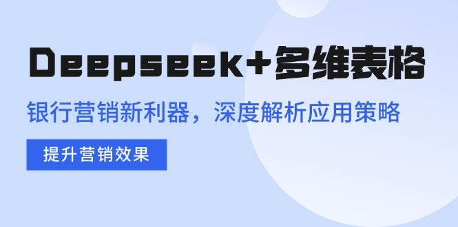 （14280期）Deepseek+多维表格，银行营销新利器，深度解析应用策略，提升营销效果 中创网 第1张